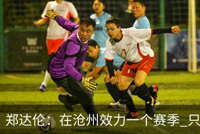 郑达伦：在沧州效力一个赛季 只收到四个月工资